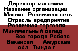 Директор магазина › Название организации ­ Магнит, Розничная сеть › Отрасль предприятия ­ Розничная торговля › Минимальный оклад ­ 44 300 - Все города Работа » Вакансии   . Амурская обл.,Тында г.